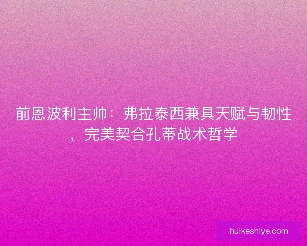 前恩波利主帅：弗拉泰西兼具天赋与韧性，完美契合孔蒂战术哲学