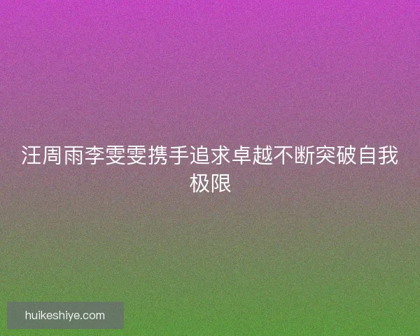 汪周雨李雯雯携手追求卓越不断突破自我极限