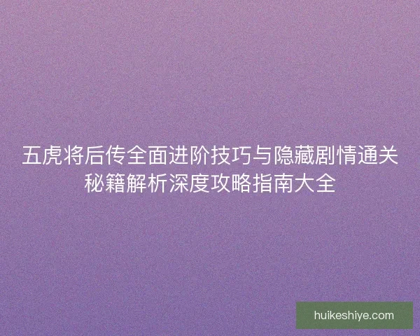 五虎将后传全面进阶技巧与隐藏剧情通关秘籍解析深度攻略指南大全